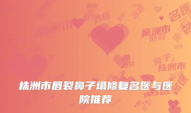 株洲市唇裂鼻子塌修复名医与医院推荐