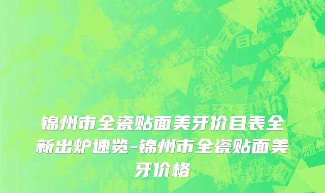 锦州市全瓷贴面美牙价目表全新出炉速览-锦州市全瓷贴面美牙价格