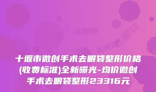 十堰市微创手术去眼袋整形价格(收费标准)全新曝光-均价微创手术去眼袋整形23316元