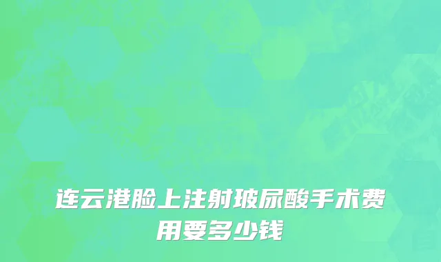 连云港脸上注射玻尿酸手术费用要多少钱