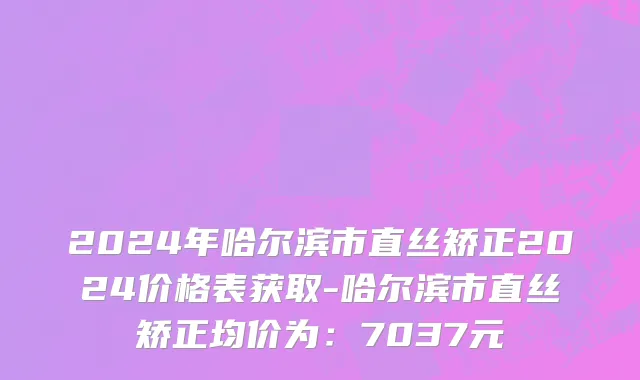 2024年哈尔滨市直丝矫正2024价格表获取-哈尔滨市直丝矫正均价为：7037元