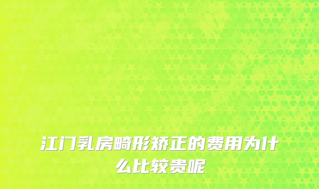 江门乳房畸形矫正的费用为什么比较贵呢