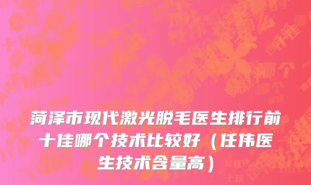 菏泽市现代激光脱毛医生排行前十佳哪个技术比较好（任伟医生技术含量高）