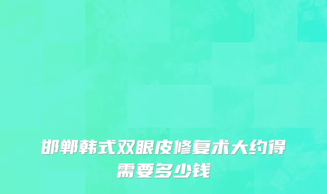 邯郸韩式双眼皮修复术大约得需要多少钱