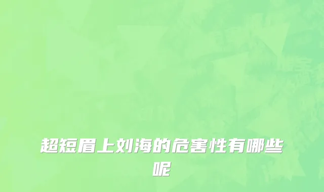 超短眉上刘海的危害性有哪些呢