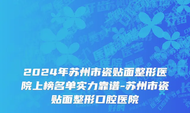 2024年苏州市瓷贴面整形医院上榜名单实力靠谱-苏州市瓷贴面整形口腔医院