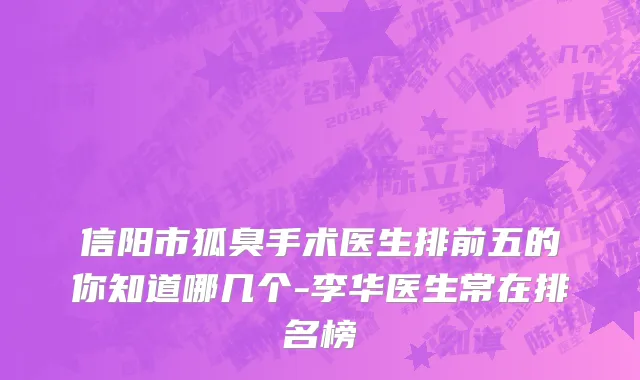 信阳市狐臭手术医生排前五的你知道哪几个-李华医生常在排名榜