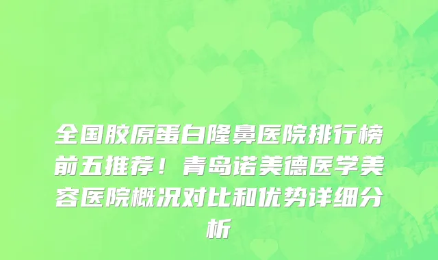 全国胶原蛋白隆鼻医院排行榜前五推荐!青岛诺美德医学美容医院概况对比和优势详细分析