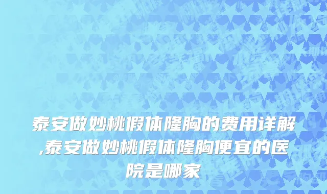 泰安做妙桃假体隆胸的费用详解,泰安做妙桃假体隆胸便宜的医院是哪家