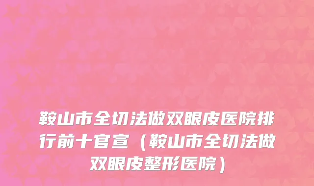鞍山市全切法做双眼皮医院排行前十官宣（鞍山市全切法做双眼皮整形医院）