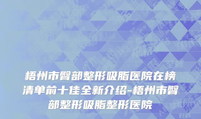 梧州市臀部整形吸脂医院在榜清单前十佳全新介绍-梧州市臀部整形吸脂整形医院
