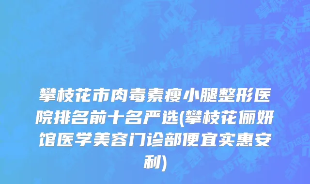 攀枝花市肉毒素瘦小腿整形医院排名前十名严选(攀枝花俪妍馆医学美容门诊部便宜实惠安利)