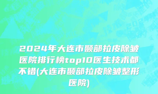 2024年大连市颞部拉皮除皱医院排行榜top10医生技术都不错(大连市颞部拉皮除皱整形医院)