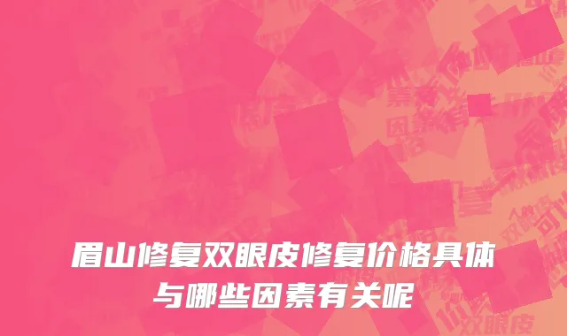 眉山修复双眼皮修复价格具体与哪些因素有关呢