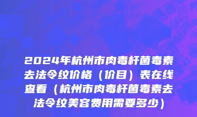 2024年杭州市肉毒杆菌毒素去法令纹价格（价目）表在线查看（杭州市肉毒杆菌毒素去法令纹美容费用需要多少）