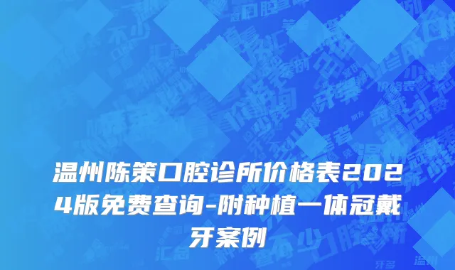 温州陈策口腔诊所价格表2024版免费查询-附种植一体冠戴牙案例