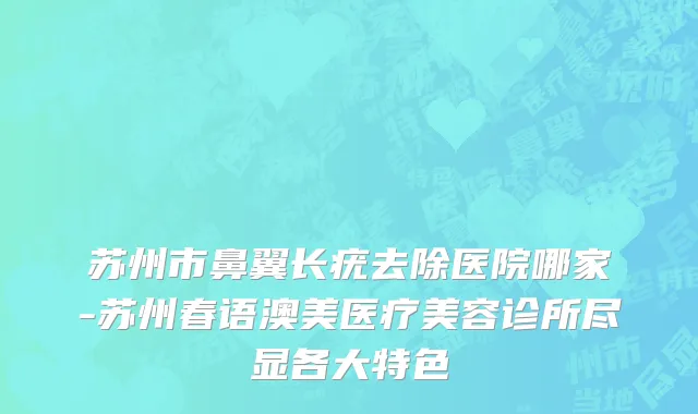 苏州市鼻翼长疣去除医院哪家-苏州春语澳美医疗美容诊所尽显各大特色