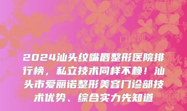 2024汕头纹嘴唇整形医院排行榜,私立技术同样不赖!汕头市爱丽诺整形美容门诊部技术优势、综合实力先知道