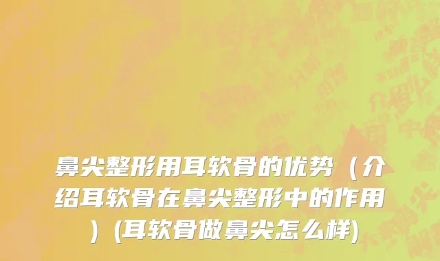 鼻尖整形用耳软骨的优势（介绍耳软骨在鼻尖整形中的作用）(耳软骨做鼻尖怎么样)