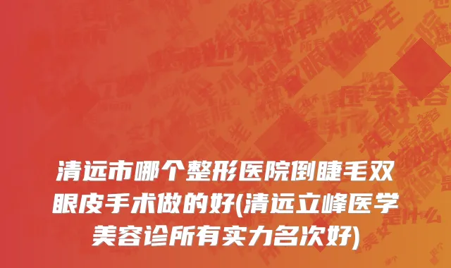 清远市哪个整形医院倒睫毛双眼皮手术做的好(清远立峰医学美容诊所有实力名次好)