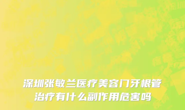 深圳张敏兰医疗美容门牙根管治疗有什么副作用危害吗