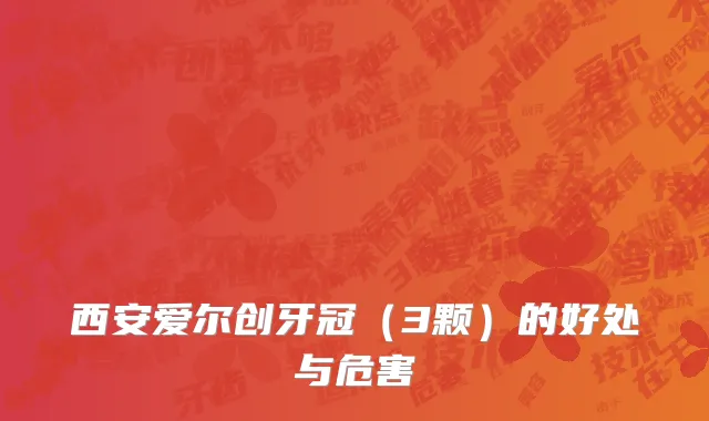 西安爱尔创牙冠（3颗）的好处与危害