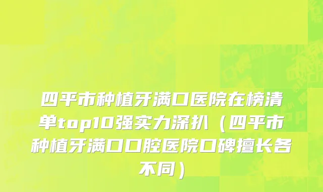 四平市种植牙满口医院在榜清单top10强实力深扒（四平市种植牙满口口腔医院口碑擅长各不同）