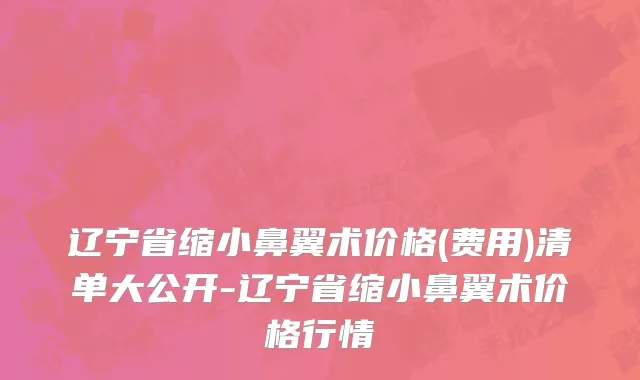 辽宁省缩小鼻翼术价格(费用)清单大公开-辽宁省缩小鼻翼术价格行情