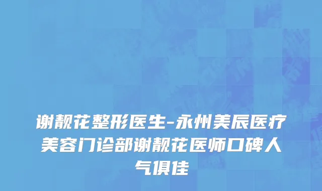 谢靓花整形医生-永州美辰医疗美容门诊部谢靓花医师口碑人气俱佳