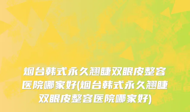 烟台韩式永久翘睫双眼皮整容医院哪家好(烟台韩式永久翘睫双眼皮整容医院哪家好)