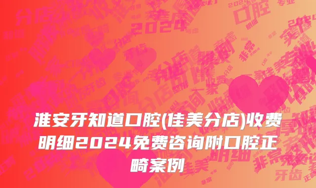 淮安牙知道口腔(佳美分店)收费明细2024免费咨询附口腔正畸案例