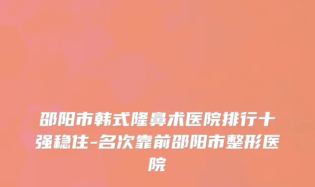 邵阳市韩式隆鼻术医院排行十强稳住-名次靠前邵阳市整形医院