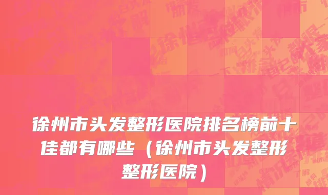 徐州市头发整形医院排名榜前十佳都有哪些（徐州市头发整形整形医院）