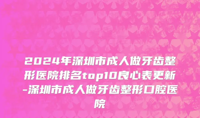 2024年深圳市成人做牙齿整形医院排名top10良心表更新-深圳市成人做牙齿整形口腔医院
