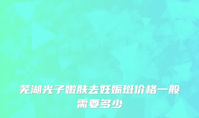 芜湖光子嫩肤去妊娠斑价格一般需要多少