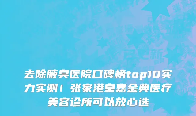 去除腋臭医院口碑榜top10实力实测！张家港皇嘉金典医疗美容诊所可以放心选