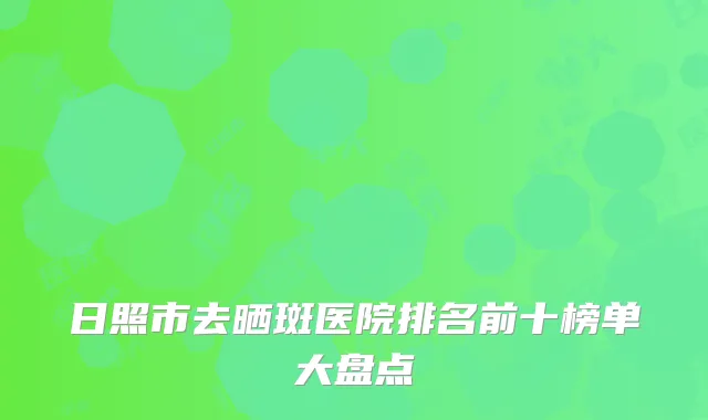 日照市去晒斑医院排名前十榜单大盘点