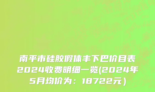 南平市硅胶假体丰下巴价目表2024收费明细一览(2024年5月均价为：18722元）