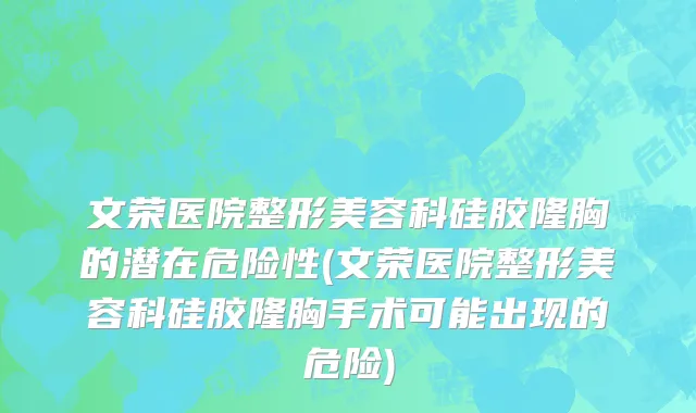 文荣医院整形美容科硅胶隆胸的潜在危险性(文荣医院整形美容科硅胶隆胸手术可能出现的危险)