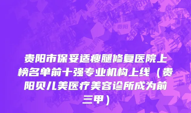 贵阳市保妥适瘦腿修复医院上榜名单前十强专业机构上线（贵阳贝儿美医疗美容诊所成为前三甲）