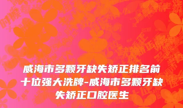威海市多颗牙缺失矫正排名前十位强大洗牌-威海市多颗牙缺失矫正口腔医生