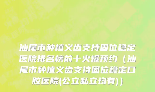 汕尾市种植义齿支持固位稳定医院排名榜前十火爆预约（汕尾市种植义齿支持固位稳定口腔医院(公立私立均有)）