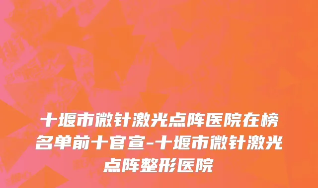 十堰市微针激光点阵医院在榜名单前十官宣-十堰市微针激光点阵整形医院