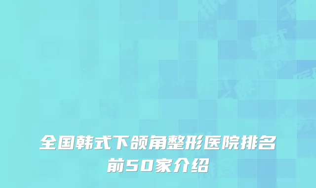 全国韩式下颌角整形医院排名前50家介绍