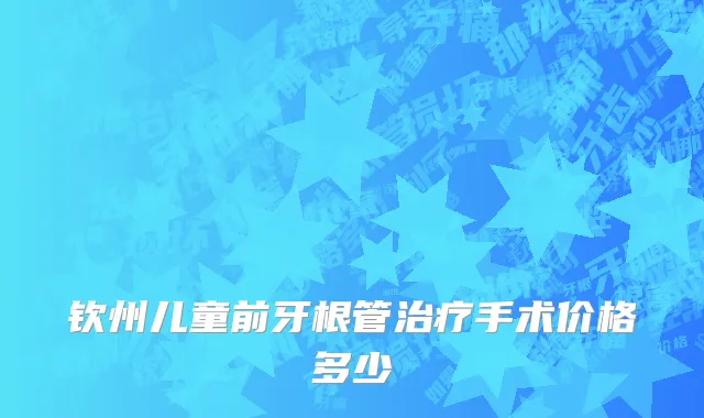 钦州儿童前牙根管治疗手术价格多少