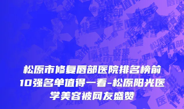松原市修复唇部医院排名榜前10强名单值得一看-松原阳光医学美容被网友盛赞