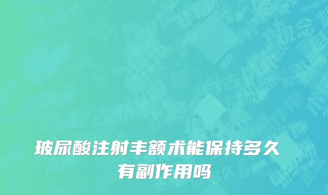 玻尿酸注射丰额术能保持多久 有副作用吗
