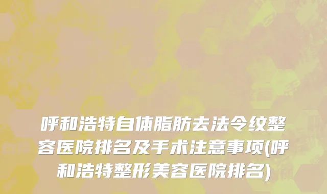 呼和浩特自体脂肪去法令纹整容医院排名及手术注意事项(呼和浩特整形美容医院排名)