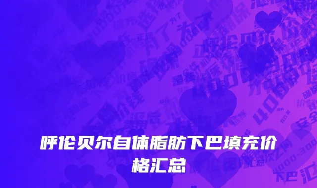 呼伦贝尔自体脂肪下巴填充价格汇总