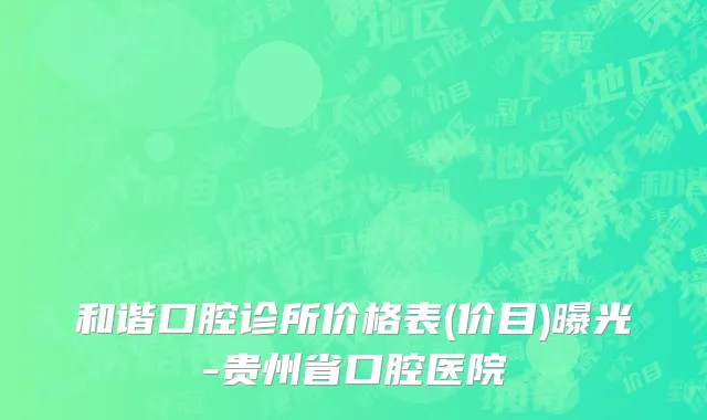 和谐口腔诊所价格表(价目)曝光-贵州省口腔医院